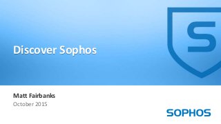 1
Matt Fairbanks
October 2015
Discover Sophos
 
