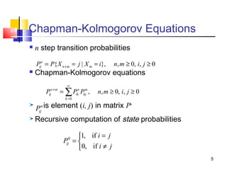 5
2-5 Chapman-Kolmogorov Equations
 n step transition probabilities
 Chapman-Kolmogorov equations
is element (i, j) in matrix Pn
Recursive computation of state probabilities
{ | }, , 0, , 0n
ij n m mP P X j X i n m i j+= = = ≥ ≥
n
ijP
0
, , 0, , 0n m n m
ij ik kj
k
P P P n m i j
∞
+
=
= ≥ ≥∑
0 1, if
0, if
ij
i j
P
i j
=
= 
≠
 