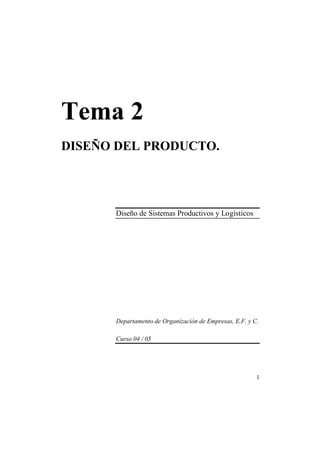 1 
Tema 2 
DISEÑO DEL PRODUCTO. 
Diseño de Sistemas Productivos y Logísticos 
Departamento de Organización de Empresas, E.F. y C. 
Curso 04 / 05 
 