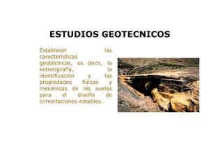 > Establecer las
características
geotécnicas, es decir, la
estratigrafía, la
identificación y las
propiedades físicas y
mecánicas de los suelos
para el diseño de
cimentaciones estables.
ESTUDIOS GEOTECNICOS
 