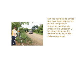 ESTUDIOS TOPOGRAFICOS
> Son los trabajos de campo
que permitan elaborar los
planos topográficos
> Posibilitar la definición
precisa de la ubicación y
las dimensiones de los
elementos estructurales.
> Debe comprender:
 