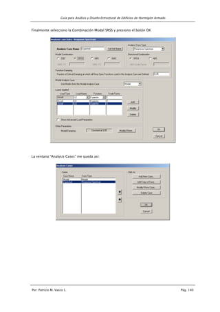 Guía para Análisis y Diseño Estructural de Edificios de Hormigón Armado
Por: Patricio M. Vasco L. Pág. 140
Finalmente selecciono la Combinación Modal SRSS y presiono el botón OK
La ventana “Analysis Cases” me queda asi:
 
