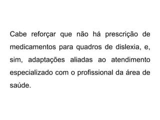 Cabe reforçar que não há prescrição de
medicamentos para quadros de dislexia, e,
sim, adaptações aliadas ao atendimento
especializado com o profissional da área de
saúde.
 