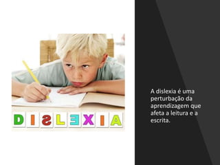 A dislexia é uma
perturbação da
aprendizagem que
afeta a leitura e a
escrita.
 