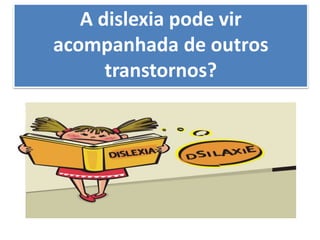 A dislexia pode vir
acompanhada de outros
transtornos?
 