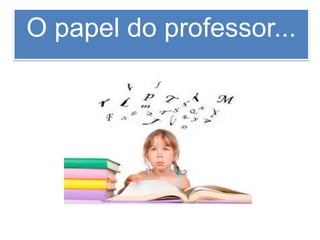 O papel do professor...
 