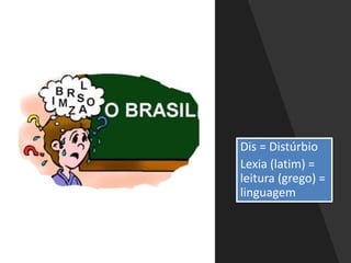 Dis = Distúrbio
Lexia (latim) =
leitura (grego) =
linguagem
 