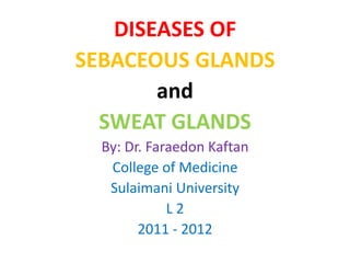 DISEASES OF
SEBACEOUS GLANDS
       and
  SWEAT GLANDS
  By: Dr. Faraedon Kaftan
   College of Medicine
   Sulaimani University
             L2
        2011 - 2012
 