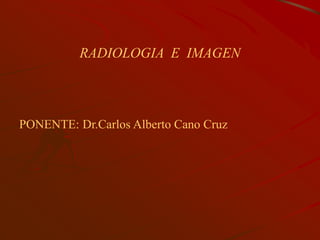 RADIOLOGIA E IMAGEN
PONENTE: Dr.Carlos Alberto Cano Cruz
 