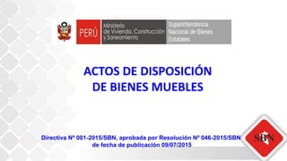ACTOS DE DISPOSICIÓN
DE BIENES MUEBLES
Directiva Nº 001-2015/SBN, aprobada por Resolución Nº 046-2015/SBN
de fecha de publicación 09/07/2015
 