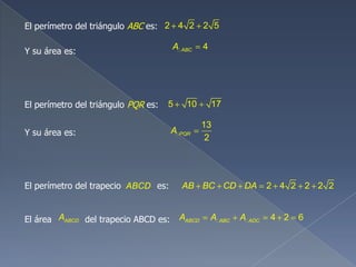 El perímetro del triángulo ABC es: 2 4 2 2 5
4ABCA
El perímetro del triángulo PQR es: 5 10 17
13
2
PQRA
2 4 2 2 2 2AB BC CD DAEl perímetro del trapecio es:ABCD
ABCDAEl área del trapecio ABCD es: 4 2 6ABCD ABC ADCA A A 
Y su área es:
Y su área es:
 