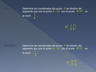 Ejemplo 6 Determine las coordenadas del punto P de división del
segmento que une al punto con el punto en
la razón .1
3
1,2A 2,1B
Ejemplo 7 Determine las coordenadas del punto P de división del
segmento que une al punto con el punto en
la razón .1
3
1,2A 2,1B
1 7
,
4 4
P
5 5
,
2 2
P
 