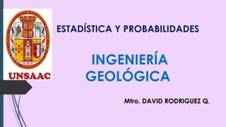 ESTADÍSTICA Y PROBABILIDADES
INGENIERÍA
GEOLÓGICA
Mtro. DAVID RODRIGUEZ Q.
 