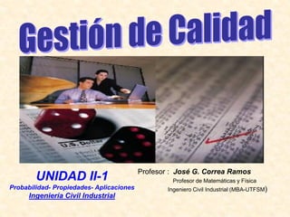 Profesor : José G. Correa Ramos
Profesor de Matemáticas y Física
Ingeniero Civil Industrial (MBA-UTFSM)
UNIDAD II-1
Probabilidad- Propiedades- Aplicaciones
Ingeniería Civil Industrial
 