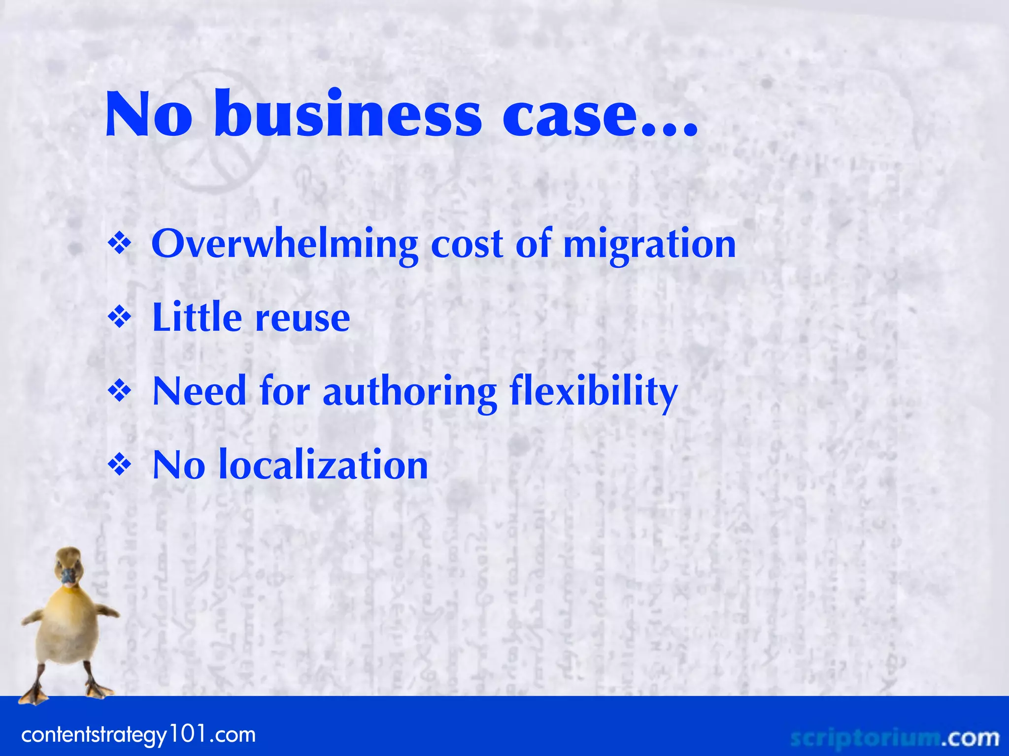 No	
 business	
 case…
       ❖    Overwhelming cost of migration
       ❖    Little reuse
       ❖    Need for authoring ﬂexibility
       ❖    No localization




contentstrategy101.com
 