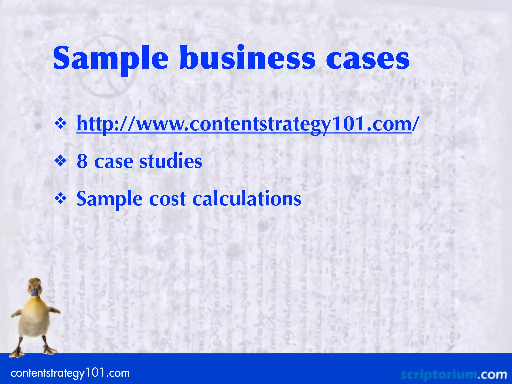 Sample	
 business	
 cases
       ❖    http://www.contentstrategy101.com/
       ❖    8 case studies
       ❖    Sample cost calculations




contentstrategy101.com
 