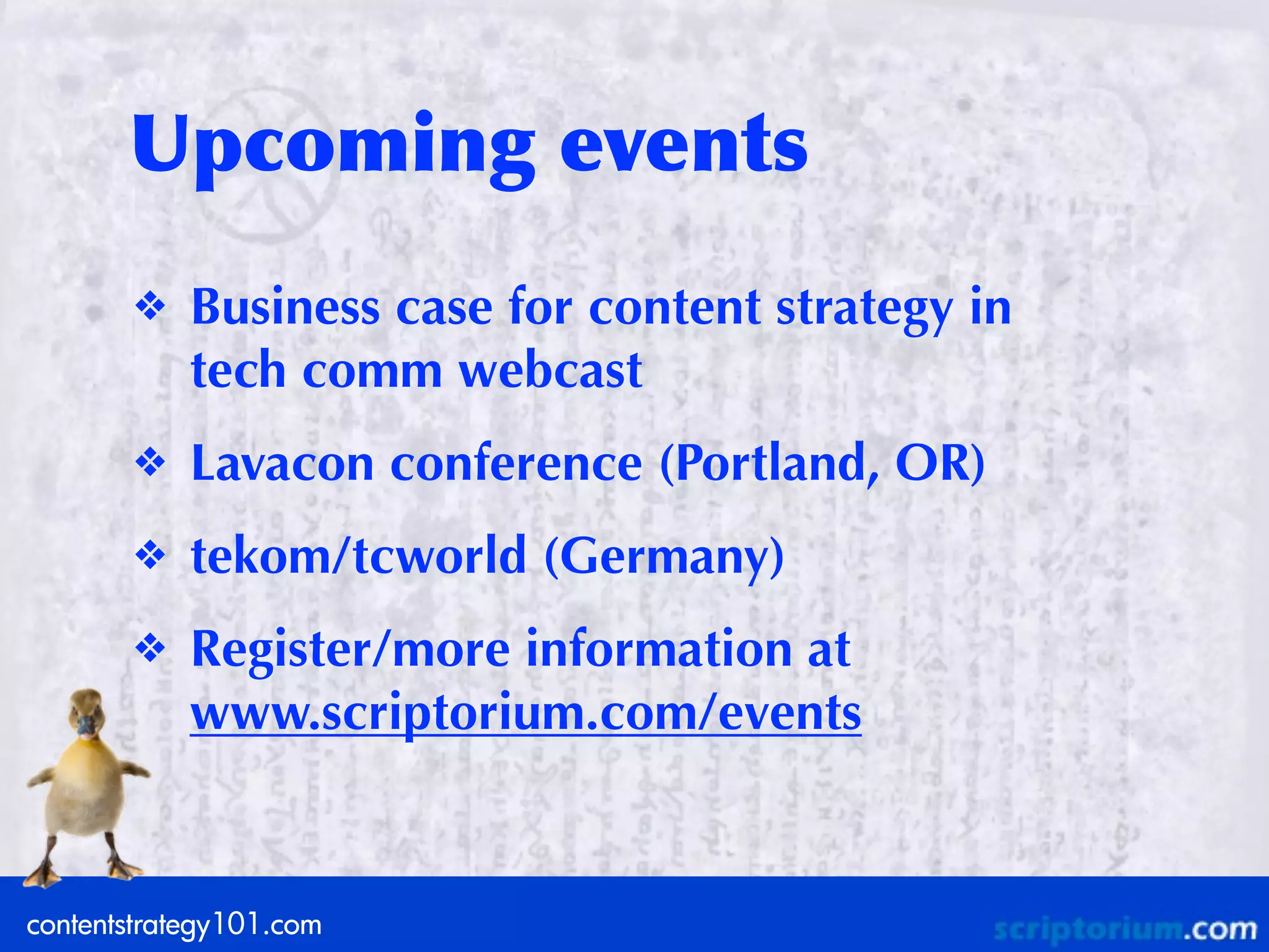 Upcoming	
 events
       ❖    Business case for content strategy in
            tech comm webcast
       ❖    Lavacon conference (Portland, OR)
       ❖    tekom/tcworld (Germany)
       ❖    Register/more information at
            www.scriptorium.com/events


contentstrategy101.com
 
