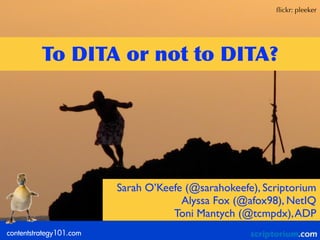 ﬂickr: pleeker




          To	
 DITA	
 or	
 not	
 to	
 DITA?




                         Sarah O’Keefe (@sarahokeefe), Scriptorium
                                      Alyssa Fox (@afox98), NetIQ
                                    Toni Mantych (@tcmpdx), ADP
contentstrategy101.com
 