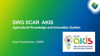 SWG SCAR AKIS
Agricultural Knowledge and Innovation System
Sirpa Karjalainen, MMM
 
