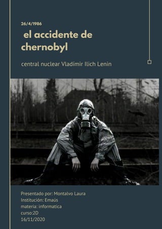 el accidente de
chernobyl
26/4/1986
central nuclear Vladímir Ilich Lenin
Presentado por: Montalvo Laura
Institución: Emaús
materia: informatica
curso:2D
16/11/2020
 