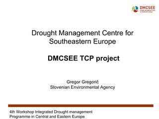 4th Workshop Integrated Drought management
Programme in Central and Eastern Europe
Drought Management Centre for
Southeastern Europe
DMCSEE TCP project
Gregor Gregorič
Slovenian Environmental Agency
 