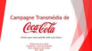 Campagne Transmédia de
« Drink your coca and Be with Luis Fonsi »
Elaboré par Amal Jeljeli
Enseignante : Mme Nouha Belaid
M2 en ingénierie des médias
2017 -2018
 