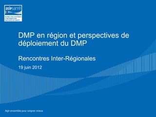 DMP en région et perspectives de
déploiement du DMP

Rencontres Inter-Régionales
19 juin 2012
 