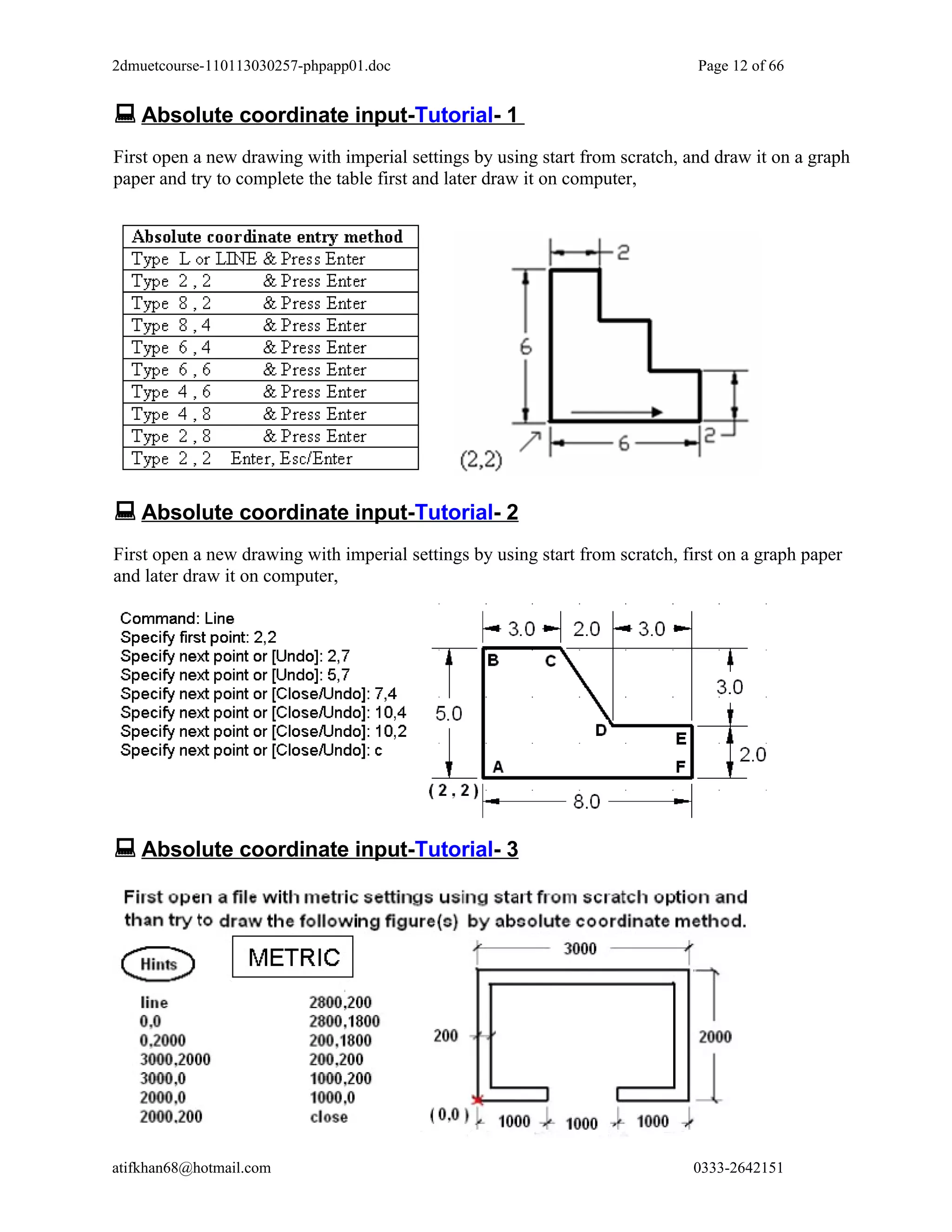 2dmuetcourse-110113030257-phpapp01.doc                                         Page 12 of 66


 Absolute coordinate input-Tutorial- 1
First open a new drawing with imperial settings by using start from scratch, and draw it on a graph
paper and try to complete the table first and later draw it on computer,




 Absolute coordinate input-Tutorial- 2
First open a new drawing with imperial settings by using start from scratch, first on a graph paper
and later draw it on computer,




 Absolute coordinate input-Tutorial- 3




atifkhan68@hotmail.com                                                        0333-2642151
 