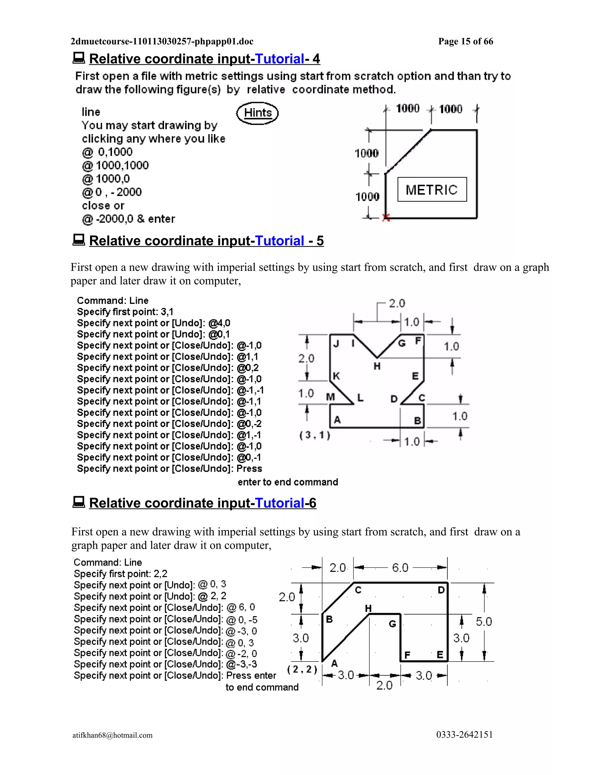 2dmuetcourse-110113030257-phpapp01.doc                                        Page 15 of 66
 Relative coordinate input-Tutorial- 4




 Relative coordinate input-Tutorial - 5
First open a new drawing with imperial settings by using start from scratch, and first draw on a graph
paper and later draw it on computer,




 Relative coordinate input-Tutorial-6
First open a new drawing with imperial settings by using start from scratch, and first draw on a
graph paper and later draw it on computer,




atifkhan68@hotmail.com                                                        0333-2642151
 