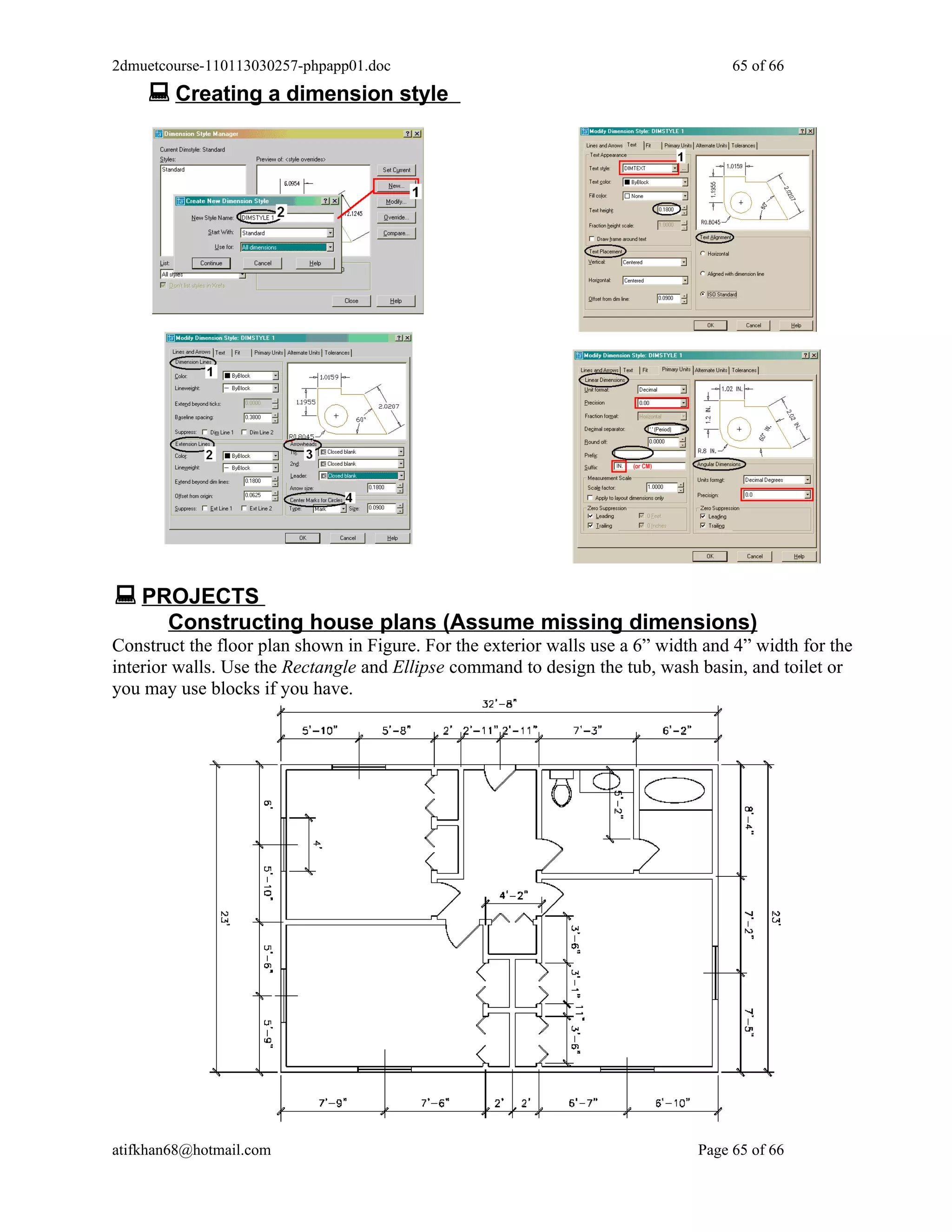 2dmuetcourse-110113030257-phpapp01.doc                                              65 of 66
     Creating a dimension style




 PROJECTS
       Constructing house plans (Assume missing dimensions)
Construct the floor plan shown in Figure. For the exterior walls use a 6” width and 4” width for the
interior walls. Use the Rectangle and Ellipse command to design the tub, wash basin, and toilet or
you may use blocks if you have.




atifkhan68@hotmail.com                                                         Page 65 of 66
 