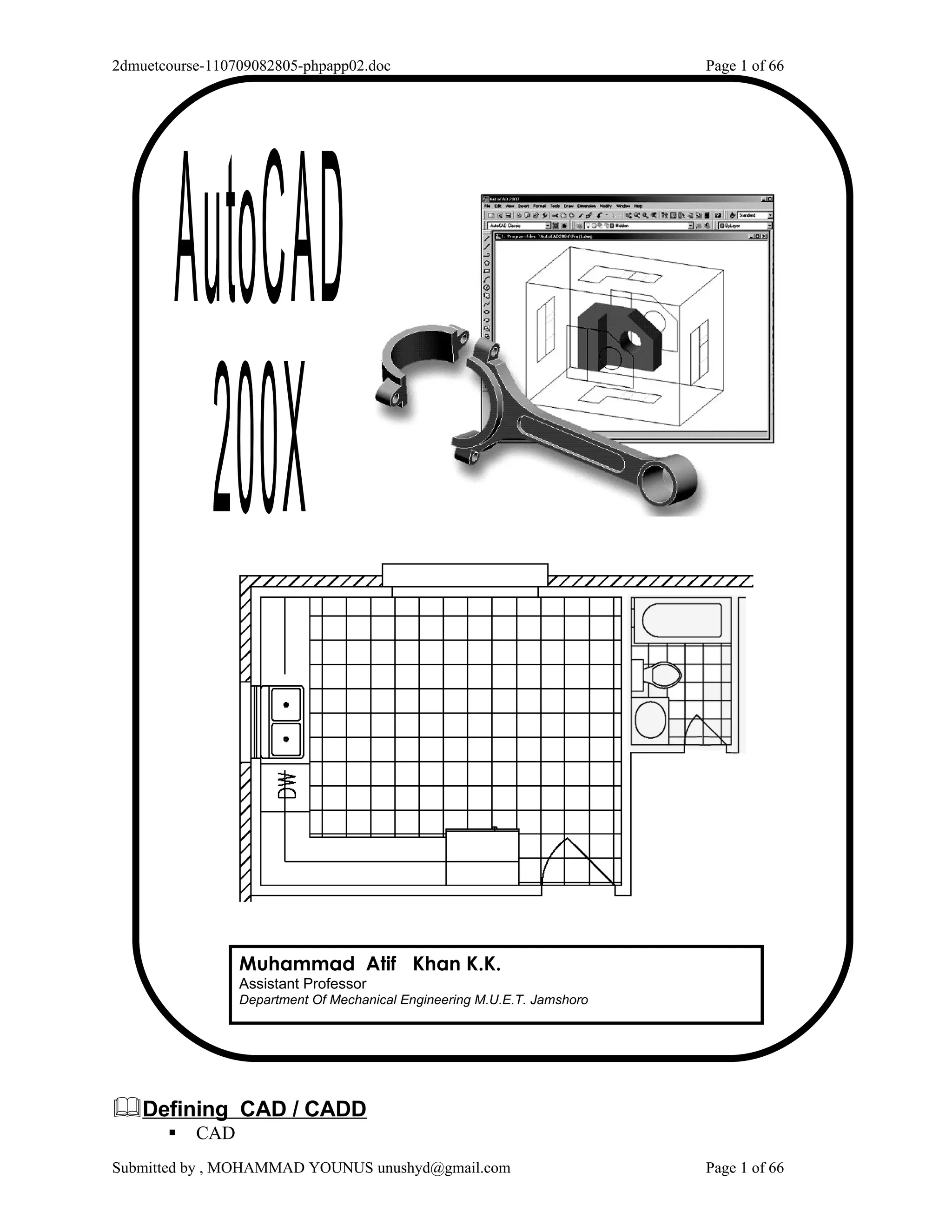 2dmuetcourse-110709082805-phpapp02.doc                                    Page 1 of 66




                 Muhammad Atif Khan K.K.
                 Assistant Professor
                 Department Of Mechanical Engineering M.U.E.T. Jamshoro




Defining CAD / CADD
          CAD
Submitted by , MOHAMMAD YOUNUS unushyd@gmail.com                          Page 1 of 66
 