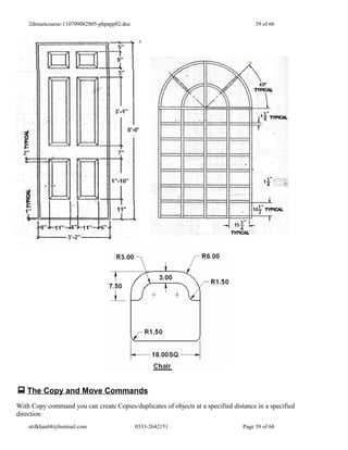 2dmuetcourse-110709082805-phpapp02.doc                                            39 of 66




 The Copy and Move Commands
With Copy command you can create Copies/duplicates of objects at a specified distance in a specified
direction
    atifkhan68@hotmail.com                   0333-2642151                        Page 39 of 66
 