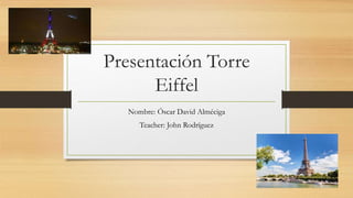 Presentación Torre
Eiffel
Nombre: Óscar David Alméciga
Teacher: John Rodríguez
 