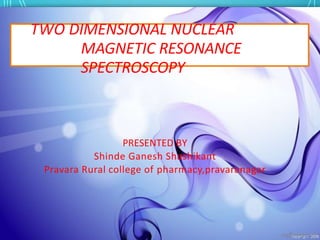 TWO DIMENSIONAL NUCLEAR
MAGNETIC RESONANCE
SPECTROSCOPY
PRESENTED BY
Shinde Ganesh Shashikant
Pravara Rural college of pharmacy,pravaranagar
 