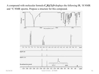 02/19/18 Kalam Sirisha 2D NMR 41
A compound with molecular formula C6H4Cl2O displays the following IR, 1
H NMR
and 13
C NMR spectra. Propose a structure for this compound.
 