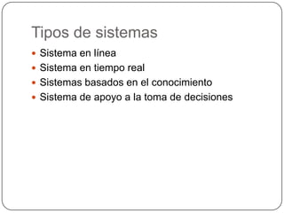 Tipos de sistemas
 Sistema en línea
 Sistema en tiempo real
 Sistemas basados en el conocimiento
 Sistema de apoyo a la toma de decisiones
 