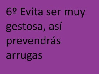 6º Evita ser muy
gestosa, así
prevendrás
arrugas

 