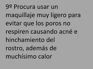 9º Procura usar un
maquillaje muy ligero para
evitar que los poros no
respiren causando acné e
hinchamiento del
rostro, además de
muchísimo calor

 