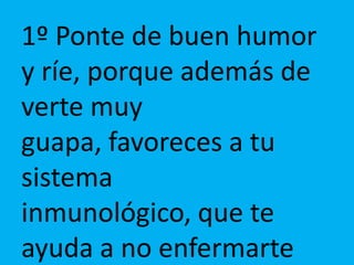 1º Ponte de buen humor
y ríe, porque además de
verte muy
guapa, favoreces a tu
sistema
inmunológico, que te
ayuda a no enfermarte

 
