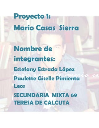 Proyecto 1:
Mario Casas Sierra
Nombre de
integrantes:
Estefany Estrada López
Paulette Giselle Pimienta
Leos
SECUNDARIA MIXTA 69
TERESA DE CALCUTA

 