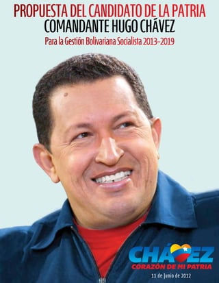 ProPuesta del Candidato de la Patria
Comandante Hugo CHávez
Para la gestión Bolivariana socialista 2013-2019

11 de Junio de 2012

 