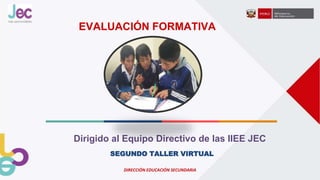 SEGUNDO TALLER VIRTUAL
EVALUACIÓN FORMATIVA
Dirigido al Equipo Directivo de las IIEE JEC
DIRECCIÓN EDUCACIÓN SECUNDARIA
 