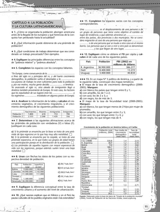 11
 1. ¿Cómo se organizaba la población aborigen americana
antes de la llegada de los europeos y qué herencias de la con-
quista han perdurado hasta la actualidad?
 2. ¿Qué información puede obtenerse de una pirámide de
población?
 3. ¿Qué condiciones de trabajo determinan que sea consi-
derado un trabajo precarizado? Den ejemplos.
 4. Expliquen las principales diferencias entre los conceptos
de “pobreza relativa” y “pobreza absoluta”.
 5. Completen los espacios con los conceptos faltantes.
“En Europa, como consecuencia de la ............................................
a fines del siglo XIX y principios del XX, y del fuerte crecimiento
demográfico, la población sufría el desempleo y la ................... .
Los puestos de trabajo no eran suficientes para toda la población
y, por ese motivo, mucha gente decidía ..................... a América.
Ya avanzado el siglo XX, otra oleada de inmigrantes llegó a
América también proveniente de Europa. En este caso, los factores
que los expulsaban de sus lugares eran las ................................. y
los regímenes ................... instalados en algunos países de Europa.
 6. Analicen la información de la tabla y calculen el cre-
cimiento vegetativo, el crecimiento migratorio, y el creci-
miento demográfico de las siguientes poblaciones:
 7. Determinen si las siguientes afirmaciones acerca de
las pirámides de población son verdaderas (V) o falsas (F).
Justifiquen en cada caso.
a) Si la pirámide se ensancha por la base se trata de una pirá-
mide de tipo regresiva en la que hay muy alta natalidad.
b) Si la pirámide se ensancha por la cúspide, se trata de una
pirámide expansiva, en la que todos sus grupos de edad tienen
una participación pareja en la distribución de la población.
c) Las pirámides de aquellos lugares con mayor esperanza de
vida son las regresivas, porque además suelen tener una baja
natalidad.
 8. Unan con flechas los datos de los países con su res-
pectiva densidad de población.
 9. Expliquen la diferencia conceptual entre la tasa de
crecimiento urbano y el aumento del nivel de urbanización.
 10. ¿Qué razones explican que en México y en el Perú las
pautas culturales de los pueblos originarios están más extendidas?
 11. Completen los espacios vacíos con los conceptos
correspondientes.
Una ...................... es el desplazamiento de una persona o de
un grupo de personas que tiene como objetivo el cambio de
lugar de residencia, y que además atraviesa un .........................
entre dos países, dos provincias o dos municipios. No se consi-
dera migración al caso de una persona que viaja por .................
............. o de una persona que se muda a otra casa en el mismo
barrio. Las personas que se van a vivir a otro país se denominan
...................., y las que llegan de otro lugar, ..................... .
 12. Expliquen cómo se obtiene el PBI per cápita y cal-
culen el de cada uno de los siguientes países.
 13. En un mapa Nº 5 político de América, y a partir de
la siguiente tabla, construyan dos mapas temáticos:
 El mapa de la tasa de crecimiento demográfico (2000-
2005). Marquen:
a) con blanco los países que tengan entre 0 y 1;
b) con amarillo, los de 1 a 2;
c) con azul, los de 2 a 3; y
d) con negro, los de más de 3.
 El mapa de la tasa de fecundidad total (2000-2005).
Marquen:
a) con blanco, los que tengan menos de 2 hijos por mujer de
promedio;
b)con amarillo, los que tengan entre 2 y 3;
c) con azul, los que tengan entre 3 y 4; y
d)con negro, los que tengan más de 4.
Fuente: Elaborado sobre la base de datos de “Estado de la población mundial”
(2006), Fondo de Población de las Naciones Unidas, www.unpfa.org
CAPÍTULO 4: LA POBLACIÓN
Y LA CULTURA LATINOAMERICANA
Población 1
Población 2
Nacimientos
1.800
2.533
Muertes
618
2.268
Inmigrantes
753
1.420
Emigrantes
700
356
País
R. Argentina
Haití
Uruguay
Población
38.900.000
8.400.000
3.400.000
PBI (2002) en
millones de dólares
386.277
13.272
40.834
AMÉRICA LATINA
Y EL CARIBE
R. Argentina
Bolivia
Brasil
Chile
Colombia
Costa Rica
Cuba
Ecuador
El Salvador
Guatemala
Haití
Honduras
Jamaica
México
Nicaragua
Panamá
Paraguay
Perú
Puerto Rico
República
Dominicana
Trinidad
y Tobago
Uruguay
Venezuela
Población total
(millones, 2004)
550,8
38,9
9,0
180,7
16,0
44,9
4,3
11,3
13,2
6,6
12,7
8,4
7,1
2,7
104,9
5,6
3,2
6,0
27,6
3,9
8,9
1,3
3,4
26,2
Tasa media de
crecimiento
demográfico
2000-2005
1,4
1,2
1,9
1,2
1,2
1,6
1,9
0,3
1,5
1,6
2,6
1,3
2,3
0,9
1,5
2,4
1,8
3,5
1,5
0,5
1,5
0,3
0,7
1,9
Tasa de
fecundidad
total
2000-2005
2,53
2,44
3,82
2,21
2,35
2,62
2,28
1,55
2,76
2,88
4,41
3,98
3,72
2,36
2,50
3,75
2,70
3,84
2,86
1,89
2,71
1,55
2,30
2,72
Crecimiento de la población en América latina y el Caribe
País
Bolivia
Colombia
Cuba
Trinidad y
Tobago
Venezuela
Población
total
9.000.000
44.900.000
11.300.000
1.300.000
26.200.000
Superficie
en km2
1.100.000
1.142.000
111.000
5.000
912.000
a)28,7 hab./km2
b)101,8 hab./km2
c)260,0 hab./km2
d)39,3 hab./km2
e)8,2 hab./km2
Libro Docente geografia 2 tomas 11-16.qxd 12/27/07 2:04 PM Page 11
 