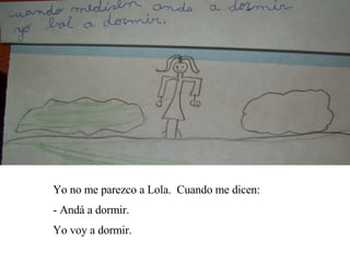 Yo no me parezco a Lola.  Cuando me dicen: - Andá a dormir. Yo voy a dormir. 