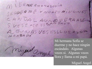 Mi hermana Sofía se duerme y no hace ningún escándalo.  Algunas veces sí.  Algunas veces llora y llama a mi papá. Miguel Angel 