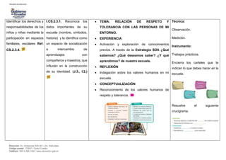 Dirección: Av. Amazonas N34-451 y Av. Atahualpa.
Código postal: 170507 / Quito-Ecuador
Teléfono: 593-2-396-1300 / www.educacion.gob.ec
Identificar los derechos y
responsabilidades de los
niños y niñas mediante la
participación en espacios
familiares, escolares Ref.
CS.2.3.4.
I.CS.2.3.1. Reconoce los
datos importantes de su
escuela (nombre, símbolos,
historia) y la identifica como
un espacio de socialización
e intercambio de
aprendizajes con
compañeros y maestros, que
influirán en la construcción
de su identidad. (J.3., I.2.)
 TEMA: RELACIÓN DE RESPETO Y
TOLERANCIA CON LAS PERSONAS DE MI
ENTORNO.
 EXPERIENCIA
 Activación y exploración de conocimientos
previos. A través de la Estrategia SDA ¿Qué
sabemos? ¿Qué deseamos saber? ¿Y qué
aprendimos? de nuestra escuela.
 REFLEXIÓN
 Indagación sobre los valores humanos en mi
escuela.
 CONCEPTUALIZACIÓN
 Reconocimiento de los valores humanos de
respeto y tolerancia.
Técnica:
Observación.
Medición.
Instrumento:
Trabajos prácticos.
Encierra los carteles que te
indican lo que debes hacer en la
escuela.
Resuelve el siguiente
crucigrama.
 