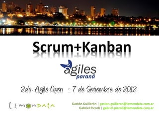 Scrum+Kanban

2do. Agile Open - 7 de Setiembre de 2012
                 Gastón Guillerón | gaston.guilleron@lemondata.com.ar
                     Gabriel Piccoli | gabriel.piccoli@lemondata.com.ar
 