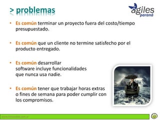 > problemas
     • Es común terminar un proyecto fuera del costo/tiempo
       presupuestado.

     • Es común que un cliente no termine satisfecho por el
       producto entregado.

     • Es común desarrollar
       software incluye funcionalidades
       que nunca usa nadie.

     • Es común tener que trabajar horas extras
       o fines de semana para poder cumplir con
       los compromisos.

www.lemondata.com.ar
 