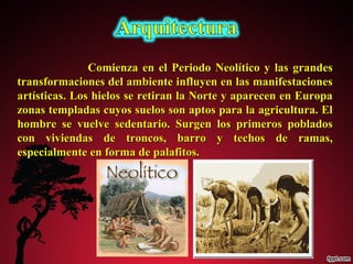 Comienza en el Periodo NNeeoollííttiiccoo yy llaass ggrraannddeess 
ttrraannssffoorrmmaacciioonneess ddeell aammbbiieennttee iinnfflluuyyeenn eenn llaass mmaanniiffeessttaacciioonneess 
aarrttííssttiiccaass.. LLooss hhiieellooss ssee rreettiirraann llaa NNoorrttee yy aappaarreecceenn eenn EEuurrooppaa 
zzoonnaass tteemmppllaaddaass ccuuyyooss ssuueellooss ssoonn aappttooss ppaarraa llaa aaggrriiccuullttuurraa.. EEll 
hhoommbbrree ssee vvuueellvvee sseeddeennttaarriioo.. SSuurrggeenn llooss pprriimmeerrooss ppoobbllaaddooss 
ccoonn vviivviieennddaass ddee ttrroonnccooss,, bbaarrrroo yy tteecchhooss ddee rraammaass,, 
eessppeecciiaallmmeennttee eenn ffoorrmmaa ddee ppaallaaffiittooss.. 
 