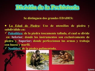 Se distinguen ddooss ggrraannddeess EEDDAADDEESS:: 
● LLaa EEddaadd ddee PPiieeddrraa:: UUssoo ddee uutteennssiilliiooss ddee ppiieeddrraa yy 
ssuubbddiivviiddiiddoo eenn:: 
 PPaalleeoollííttiiccoo;; ddee llaa ppiieeddrraa ttoossccaammeennttee ttaallllaaddaa,, eell ccuuaall ssee ddiivviiddee 
eenn:: IInnffeerriioorr;; ddoonnddee llooss iinnssttrruummeennttooss ssoonn eexxcclluussiivvaammeennttee ddee 
ppiieeddrraa yy,, SSuuppeerriioorr;; ddoonnddee ppeerrffeecccciioonnaann llaass aarrmmaass yy ttrraabbaajjaa 
ccoonn hhuueessoo yy mmaarrffiill.. 
 NNeeoollííttiiccoo;; ddee llaa ppiieeddrraa ppuulliimmeennttaaddaa.. 
 